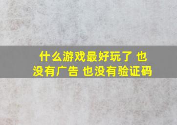 什么游戏最好玩了 也没有广告 也没有验证码